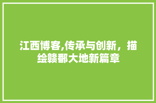 江西博客,传承与创新，描绘赣鄱大地新篇章