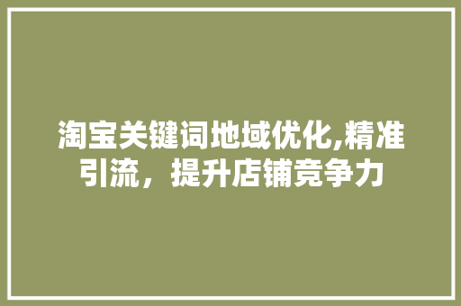 淘宝关键词地域优化,精准引流，提升店铺竞争力