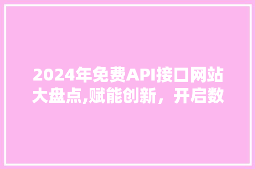 2024年免费API接口网站大盘点,赋能创新，开启数据互联新纪元