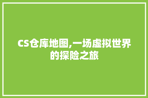 CS仓库地图,一场虚拟世界的探险之旅