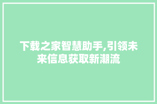 下载之家智慧助手,引领未来信息获取新潮流