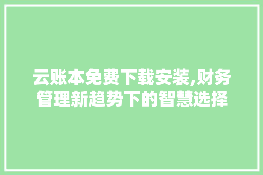 云账本免费下载安装,财务管理新趋势下的智慧选择