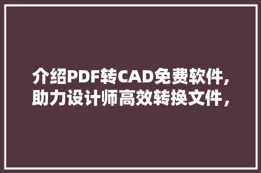 介绍PDF转CAD免费软件,助力设计师高效转换文件，开启设计新篇章