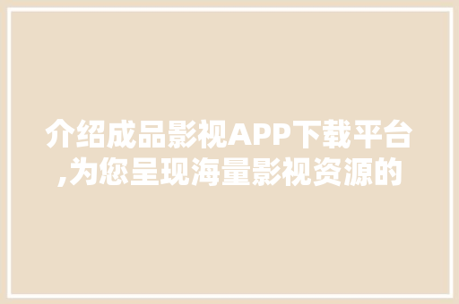 介绍成品影视APP下载平台,为您呈现海量影视资源的一站式解决方法