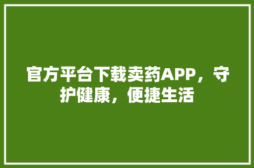 官方平台下载卖药APP，守护健康，便捷生活