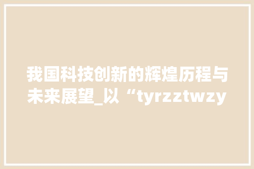 我国科技创新的辉煌历程与未来展望_以“tyrzztwzycn”为例