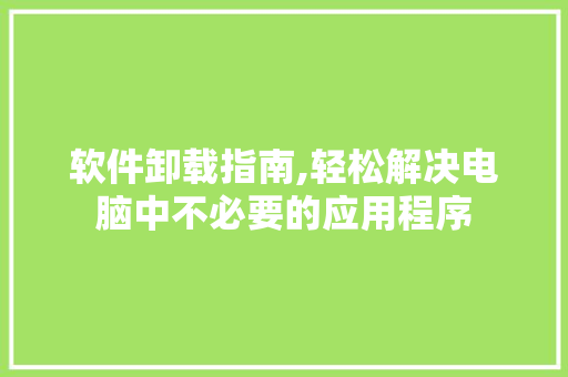 软件卸载指南,轻松解决电脑中不必要的应用程序