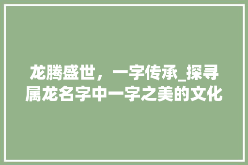 龙腾盛世，一字传承_探寻属龙名字中一字之美的文化底蕴