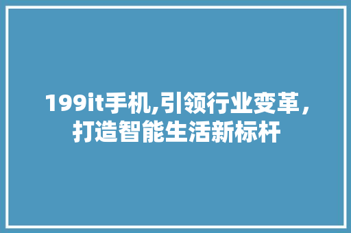 199it手机,引领行业变革，打造智能生活新标杆