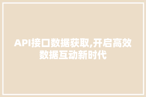API接口数据获取,开启高效数据互动新时代