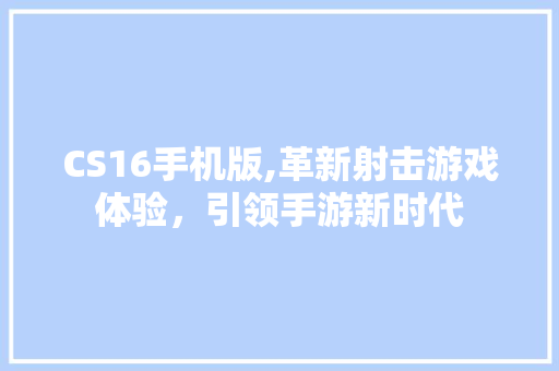 CS16手机版,革新射击游戏体验，引领手游新时代