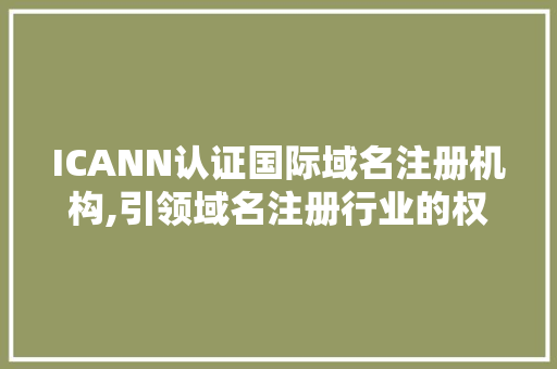ICANN认证国际域名注册机构,引领域名注册行业的权威力量