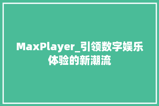MaxPlayer_引领数字娱乐体验的新潮流