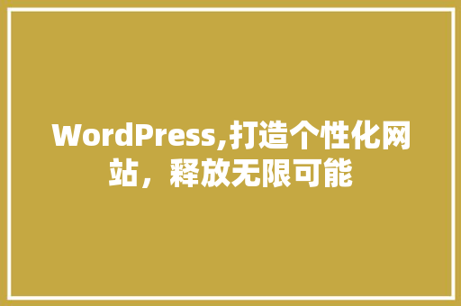 WordPress,打造个性化网站，释放无限可能