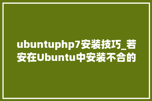 ubuntuphp7安装技巧_若安在Ubuntu中安装不合的PHP5670和71版本
