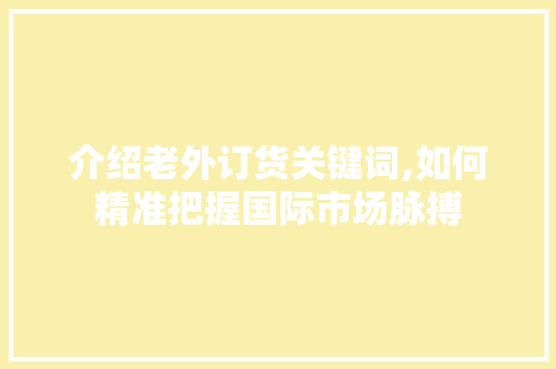 介绍老外订货关键词,如何精准把握国际市场脉搏