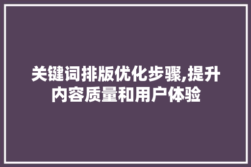 关键词排版优化步骤,提升内容质量和用户体验