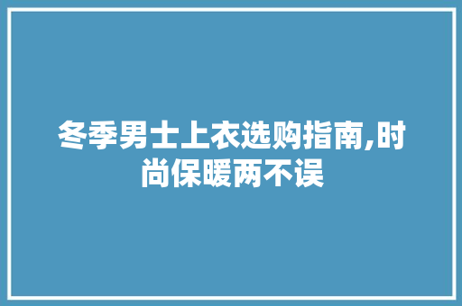 冬季男士上衣选购指南,时尚保暖两不误