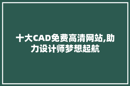 十大CAD免费高清网站,助力设计师梦想起航
