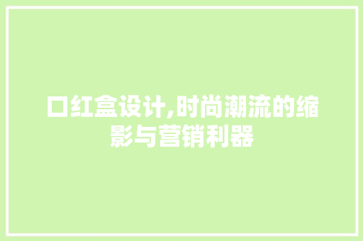 口红盒设计,时尚潮流的缩影与营销利器
