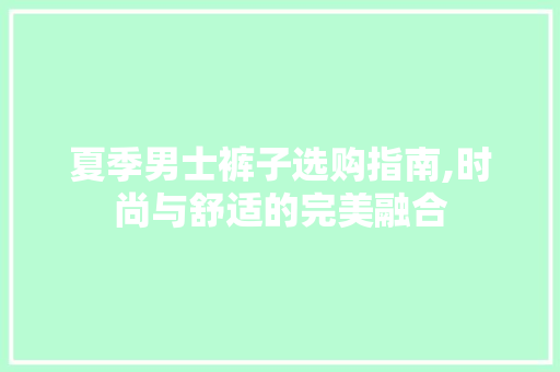 夏季男士裤子选购指南,时尚与舒适的完美融合