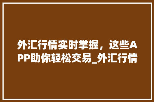 外汇行情实时掌握，这些APP助你轻松交易_外汇行情APP推荐