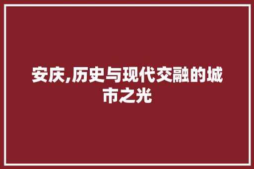 安庆,历史与现代交融的城市之光