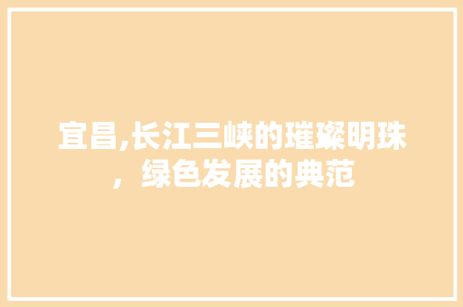 宜昌,长江三峡的璀璨明珠，绿色发展的典范