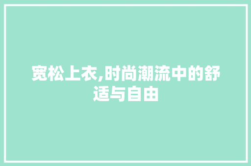 宽松上衣,时尚潮流中的舒适与自由