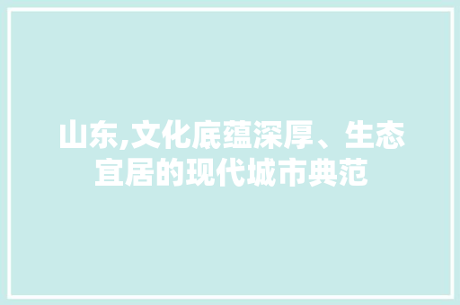 山东,文化底蕴深厚、生态宜居的现代城市典范