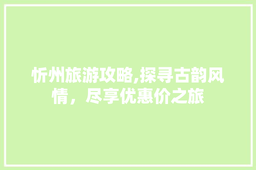 忻州旅游攻略,探寻古韵风情，尽享优惠价之旅