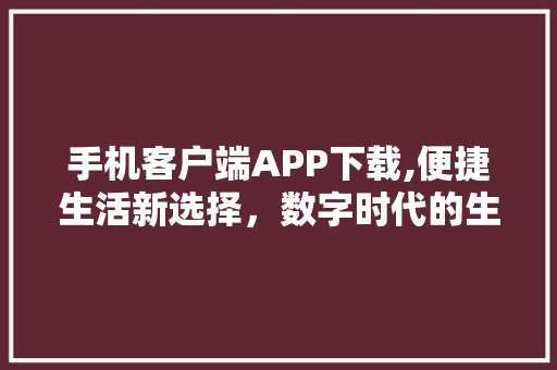 手机客户端APP下载,便捷生活新选择，数字时代的生活方式