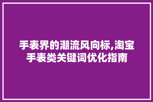 手表界的潮流风向标,淘宝手表类关键词优化指南
