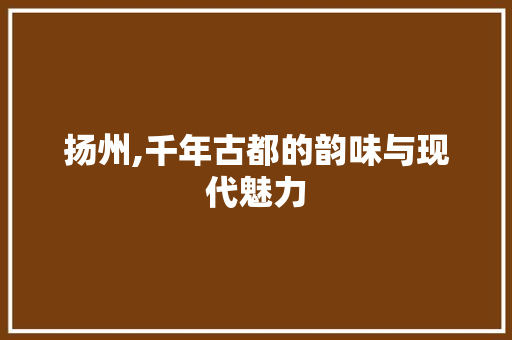 扬州,千年古都的韵味与现代魅力