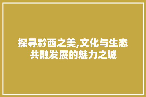 探寻黔西之美,文化与生态共融发展的魅力之城