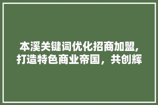 本溪关键词优化招商加盟,打造特色商业帝国，共创辉煌未来
