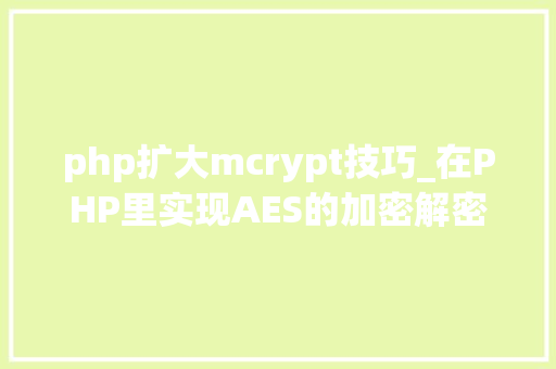 php扩大mcrypt技巧_在PHP里实现AES的加密解密功能包括mcrypt版本和openssl版本