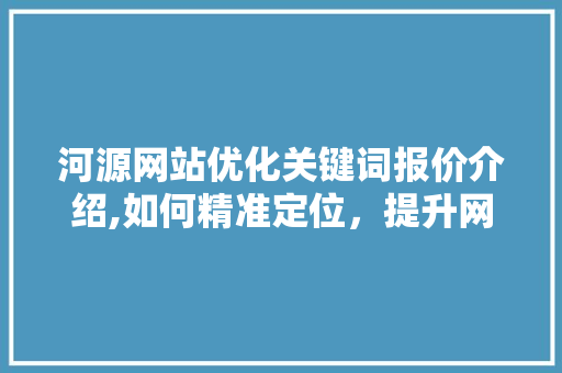 河源网站优化关键词报价介绍,如何精准定位，提升网站流量