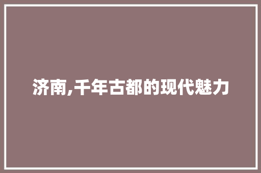 济南,千年古都的现代魅力