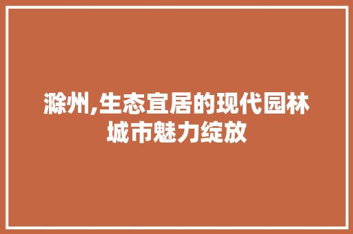 滁州,生态宜居的现代园林城市魅力绽放