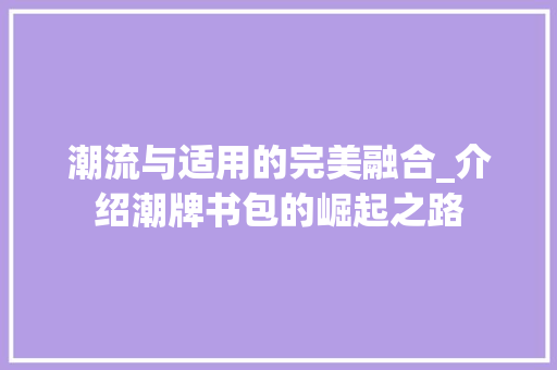 潮流与适用的完美融合_介绍潮牌书包的崛起之路