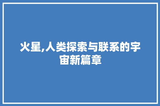 火星,人类探索与联系的宇宙新篇章