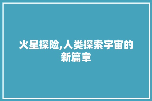 火星探险,人类探索宇宙的新篇章