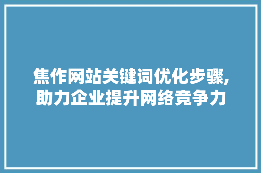 焦作网站关键词优化步骤,助力企业提升网络竞争力