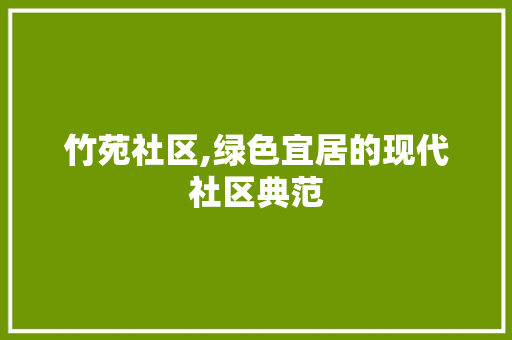 竹苑社区,绿色宜居的现代社区典范