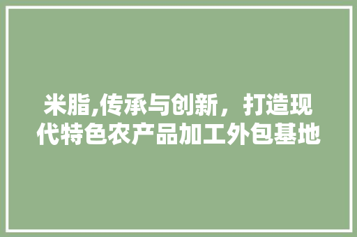米脂,传承与创新，打造现代特色农产品加工外包基地