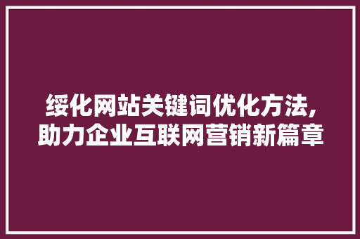 绥化网站关键词优化方法,助力企业互联网营销新篇章
