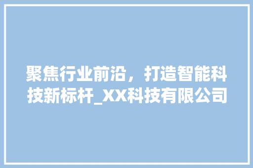 聚焦行业前沿，打造智能科技新标杆_XX科技有限公司官网详细分析