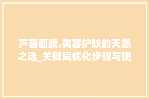 芦荟面膜,美容护肤的天然之选_关键词优化步骤与使用指南