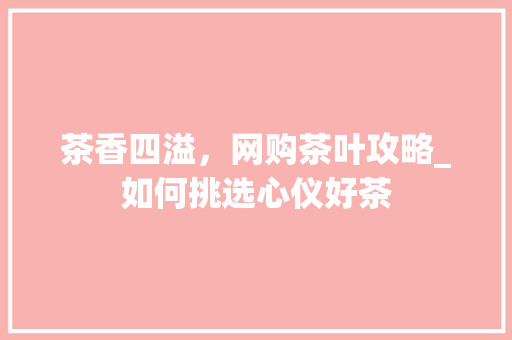 茶香四溢，网购茶叶攻略_如何挑选心仪好茶